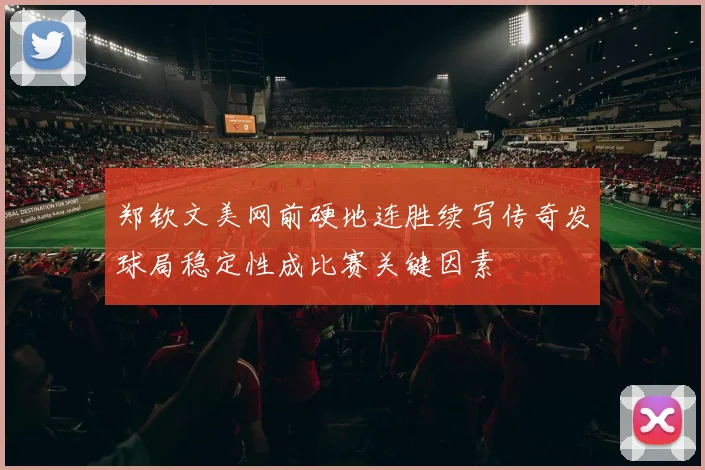 郑钦文美网前硬地连胜续写传奇发球局稳定性成比赛关键因素